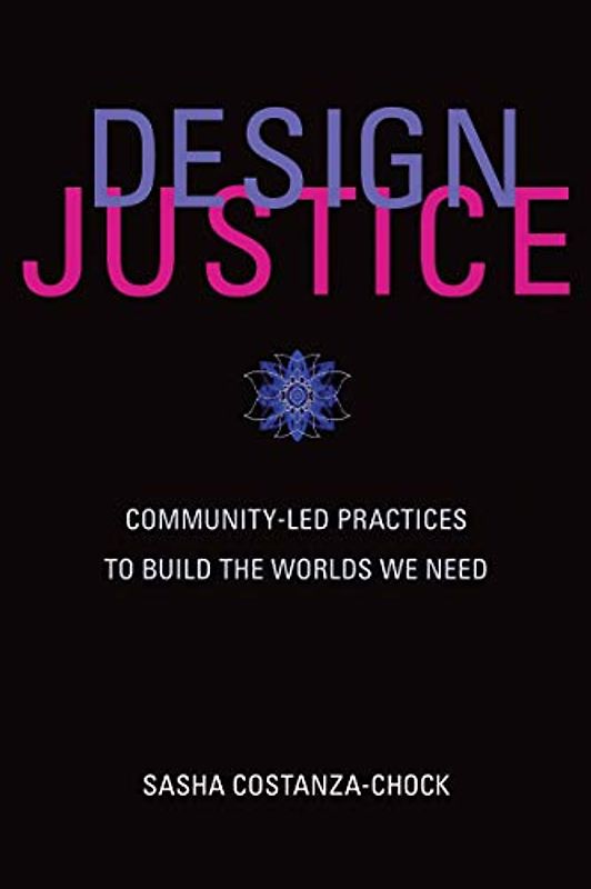 Design Justice: Community-Led Practices to Build the Worlds We Need (Information Policy)