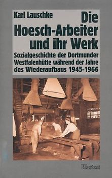 Die Hoesch-Arbeiter und ihr Werk. Sozialgeschichte der Dortmunder Westfalenhütte während der Jahre des Wiederaufbaus 1945-1966