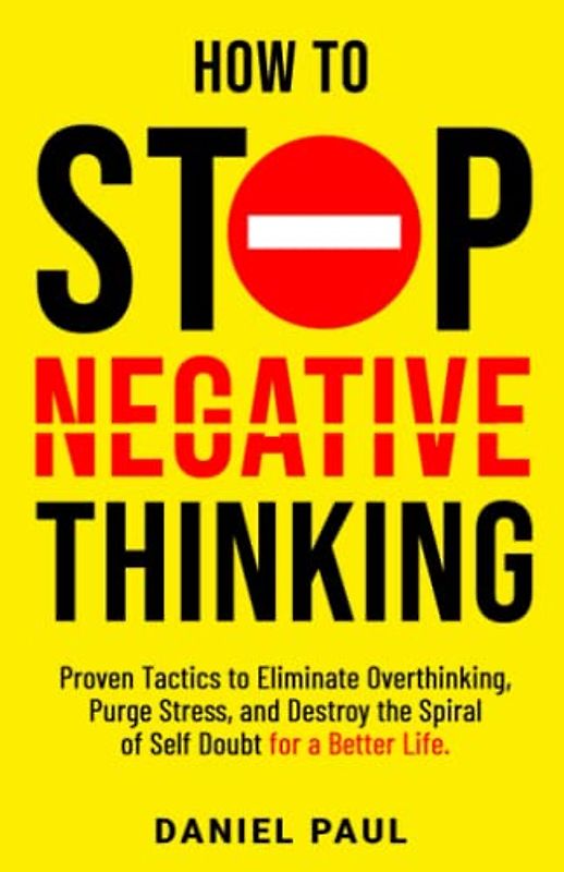How to Stop Negative Thinking: Proven Tactics to Eliminate Overthinking, Purge Stress, and Destroy the Spiral of Self-Doubt for a Better Life