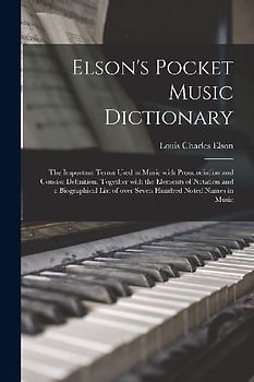 Elson's Pocket Music Dictionary: the Important Terms Used in Music With Pronunciation and Concise Definition, Together With the Elements of Notation a