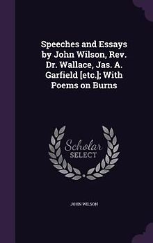 Speeches and Essays by John Wilson, Rev. Dr. Wallace, Jas. A. Garfield [etc.]; With Poems on Burns