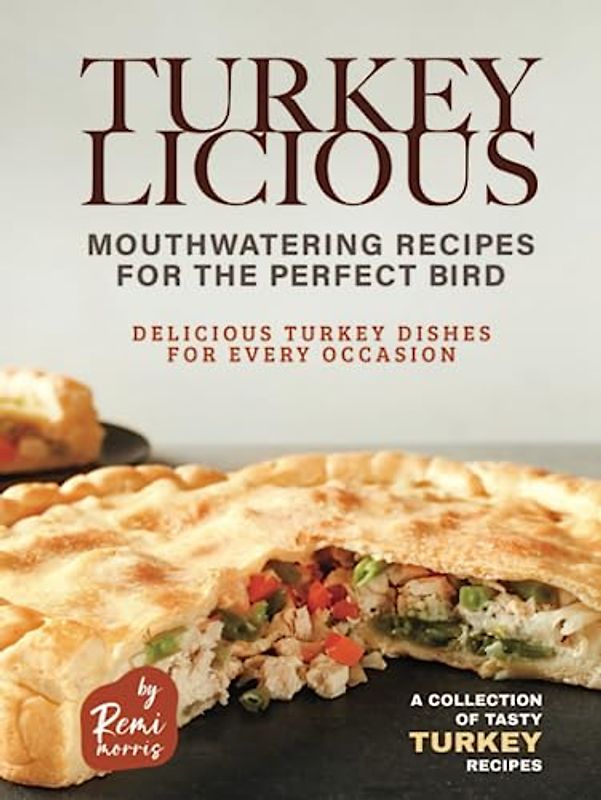 Turkeylicious - Mouthwatering Recipes for the Perfect Bird: Delicious Turkey Dishes for Every Occasion (A Collection of Tasty Turkey Recipes)