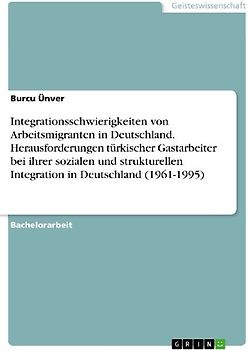 Integrationsschwierigkeiten von Arbeitsmigranten in Deutschland. Herausforderungen türkischer Gastarbeiter bei ihrer sozialen und strukturellen Integration in Deutschland (1961-1995)