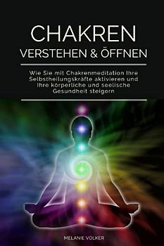 CHAKREN VERSTEHEN & ÖFFNEN: Wie Sie mit Chakrenmeditation Ihre Selbstheilungskräfte aktivieren und Ihre körperliche und seelische Gesundheit steigern