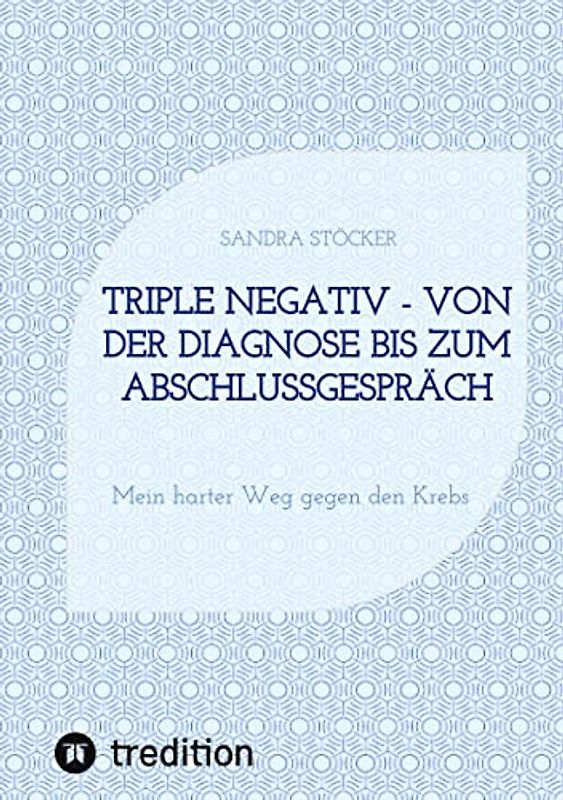 Triple negativ - Von der Diagnose bis zum Abschlussgespräch: Mein harter Weg gegen den Krebs
