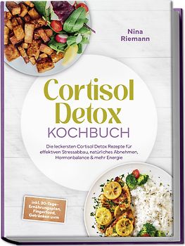 Cortisol Detox Kochbuch: Die leckersten Cortisol Detox Rezepte für effektiven Stressabbau, natürliches Abnehmen, Hormonbalance & mehr Energie - inkl. 30-Tage-Ernährungsplan, Fingerfood, Getränken uvm