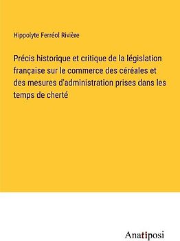 Précis historique et critique de la législation française sur le commerce des céréales et des mesures d'administration prises dans les temps de cherté
