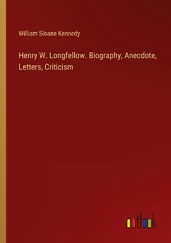 Henry W. Longfellow. Biography, Anecdote, Letters, Criticism