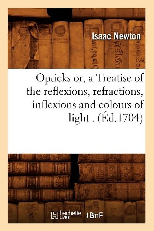Opticks Or, a Treatise of the Reflexions, Refractions, Inflexions and Colours of Light . (Éd.1704)