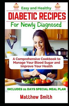 Easy and Healthy Diabetic Recipes for Newly Diagnosed: A Comprehensive Cookbook to Manage Your Blood Sugar and Improve Your Health
