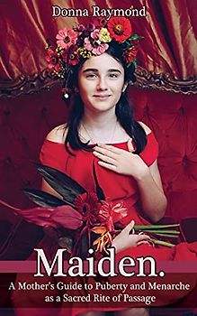 Maiden.: A Mother's Guide to Puberty and Menarche as a Sacred Rite of Passage