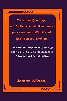 The biography of A Political Pioneer personnel Winifred Margaret Ewing: The Extraordinary Journey through Scottish Politics and Independence Advocacy and Social Justice