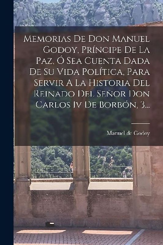 Memorias De Don Manuel Godoy, Príncipe De La Paz, Ó Sea Cuenta Dada De Su Vida Política, Para Servir A La Historia Del Reinado Del Señor Don Carlos Iv De Borbón, 3...
