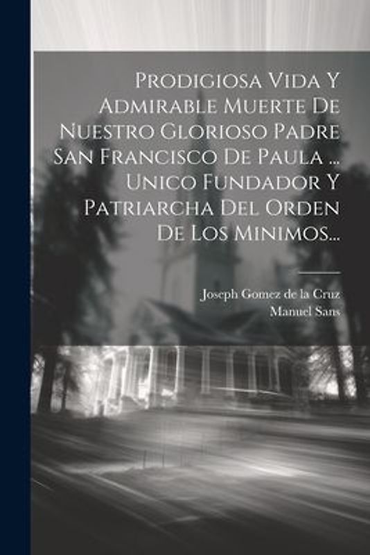 Prodigiosa Vida Y Admirable Muerte De Nuestro Glorioso Padre San Francisco De Paula ... Unico Fundador Y Patriarcha Del Orden De Los Minimos...