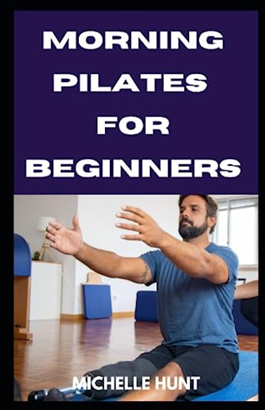 MORNING PILATES FOR BEGINNERS: 20 Easy, Safe, Quick and Effective Morning Exercise to Improve Your Strength, Flexibility, and Balance.