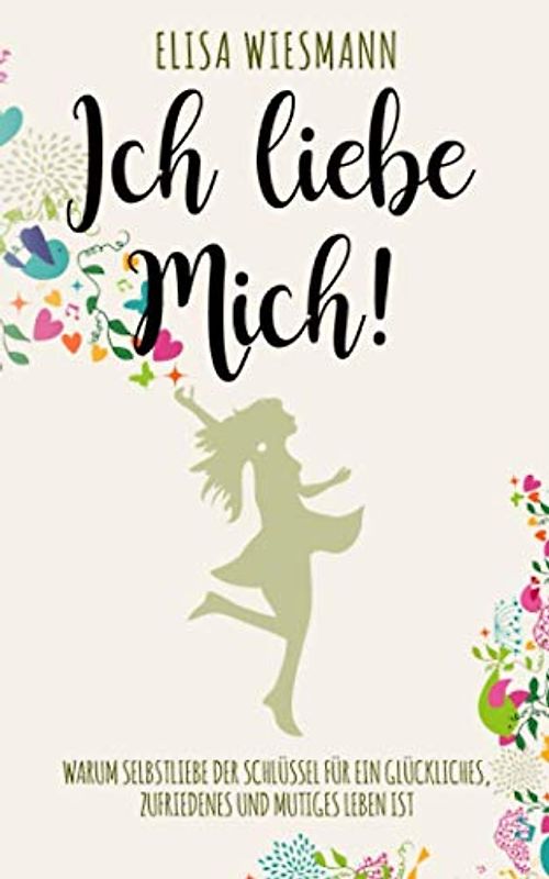 Ich liebe mich!: Warum Selbstliebe der Schlüssel für ein glückliches, zufriedenes und mutiges Leben ist.