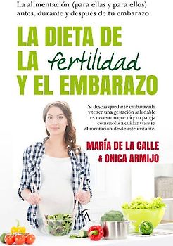 La dieta de la fertilidad y el embarazo : la alimentación, para ellas y para ellos : antes, durante y después de tu embarazo