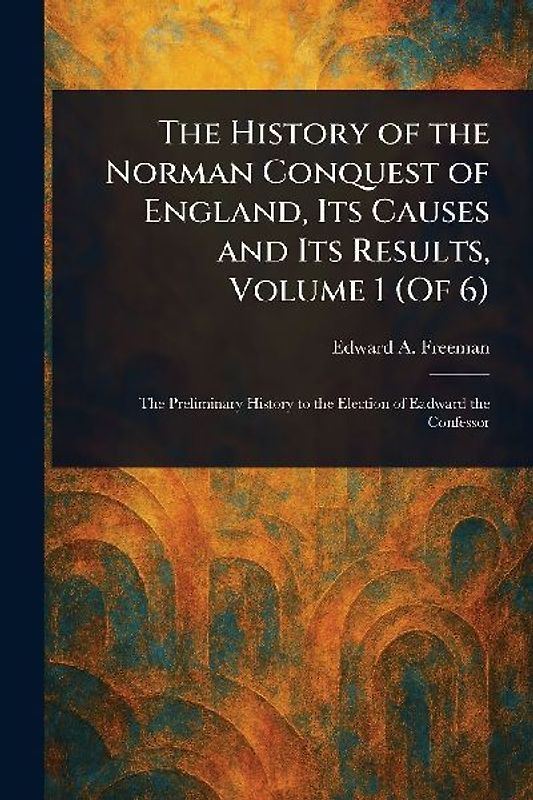 The History of the Norman Conquest of England, Its Causes and Its Results, Volume 1 (Of 6)