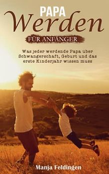 Papa werden für Anfänger: Was jeder werdende Papa über Schwangerschaft, Geburt und das erste Kinderjahr wissen muss