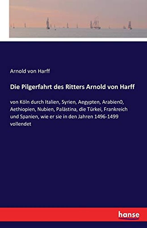Die Pilgerfahrt des Ritters Arnold von Harff: von Köln durch Italien, Syrien, Aegypten, Arabien0, Aethiopien, Nubien, Palästina, die Türkei, ... wie er sie in den Jahren 1496-1499 vollendet