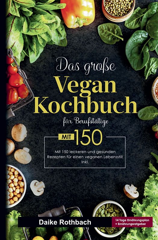 Das große Vegan Kochbuch für Berufstätige - inklusive 14-Tage-Ernährungsplan & praktischer Ratgeber