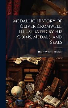 Medallic History of Oliver Cromwell, Illustrated by His Coins, Medals, and Seals