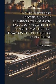 The Housekeeper's Ledger. And, the Elements of Domestic Economy. to Which Is Added Tom Thrifty's Essay On the Pleasure of Early Rising