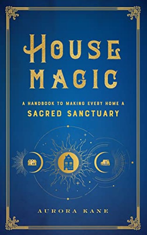 House Magic: A Handbook to Making Every Home a Sacred Sanctuary (Mystical Handbook, Band 6)