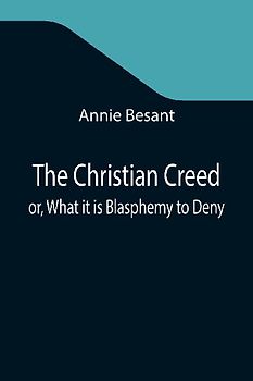 The Christian Creed; or, What it is Blasphemy to Deny