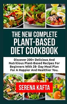 The New Complete Plant-Based Diet Cookbook: Discover 200+ Delicious and Nutritious Plant-Based Recipes for Beginners with 28-Day Meal Plan for a Happier amd Healthier You