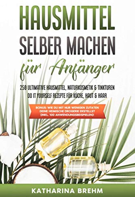 Hausmittel selber machen für Anfänger: 250 ultimative Hausmittel, Naturkosmetik & Tinkturen do it yourself Rezepte für Küche, Haut & Haar zum selbst herstellen ohne Drogerie, als Ebook & Buch