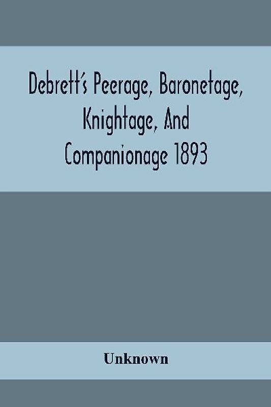 Debrett'S Peerage, Baronetage, Knightage, And Companionage 1893; In Which Is Included Much Information Respecting The Collateral Branches Of Baronets