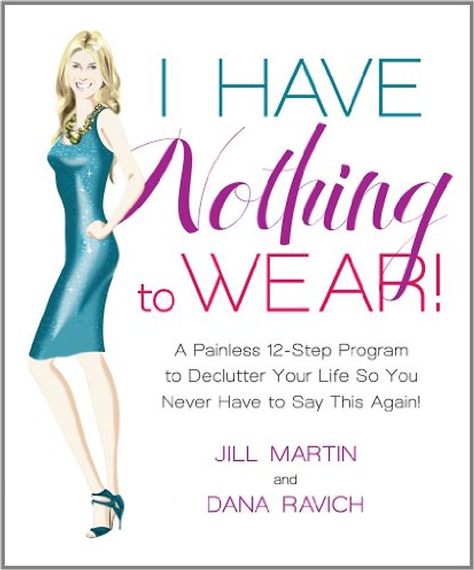 I Have Nothing to Wear!: A Painless 12-Step Program to Declutter Your Life So You Never Have to Say This Again! - Jill Martin