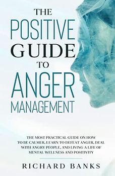 The Positive Guide to Anger Management: The Most Practical Guide on How to Be Calmer, Learn to Defeat Anger, Deal with Angry People, and Living a ... Positivity (Self Care Mastery Series, Band 7)