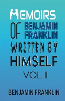 Memoirs of Benjamin Franklin; Written by Himself Vol II