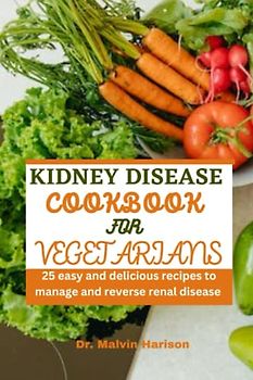 KIDNEY DISEASE COOKBOOK FOR VEGETARIANS: 25 easy and delicious recipes to manage and reverse renal disease (Kidney healthy cooking for all)