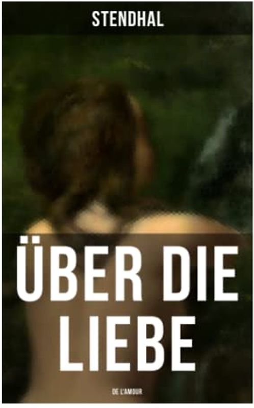 Über die Liebe (De l'amour): Die Liebe aus Leidenschaft, Galanterie, Sinnlichkeit und Eitelkeit