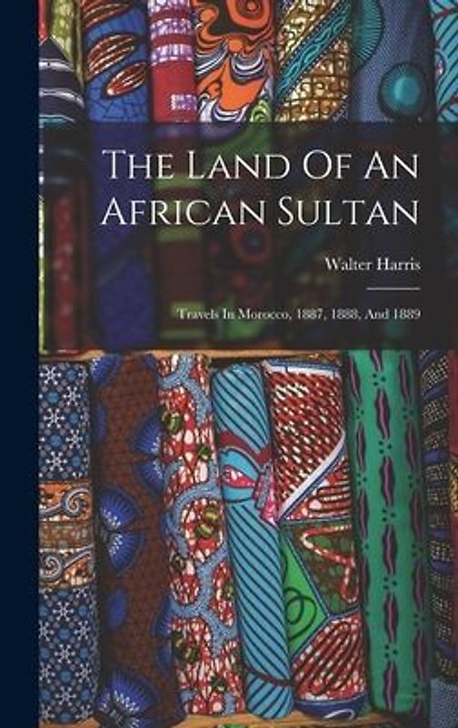 The Land Of An African Sultan: Travels In Morocco, 1887, 1888, And 1889