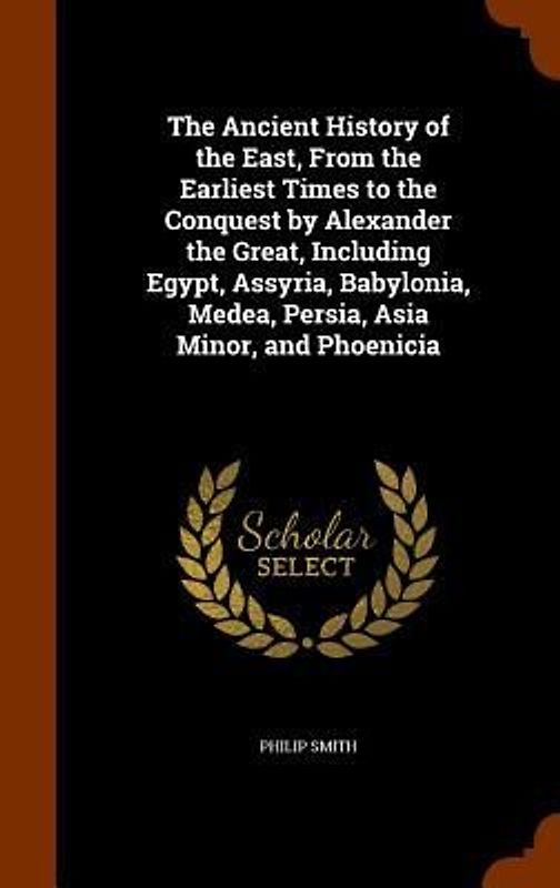 The Ancient History of the East, From the Earliest Times to the Conquest by Alexander the Great, Including Egypt, Assyria, Babylonia, Medea, Persia, Asia Minor, and Phoenicia
