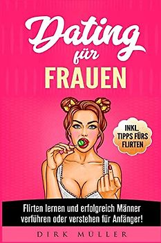Dating für Frauen: Flirten lernen und erfolgreich Männer verführen oder verstehen für Anfänger! Inkl. Tipps fürs Flirten