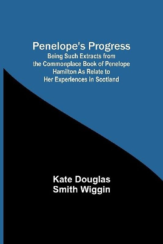Penelope's Progress ; Being Such Extracts from the Commonplace Book of Penelope Hamilton As Relate to Her Experiences in Scotland