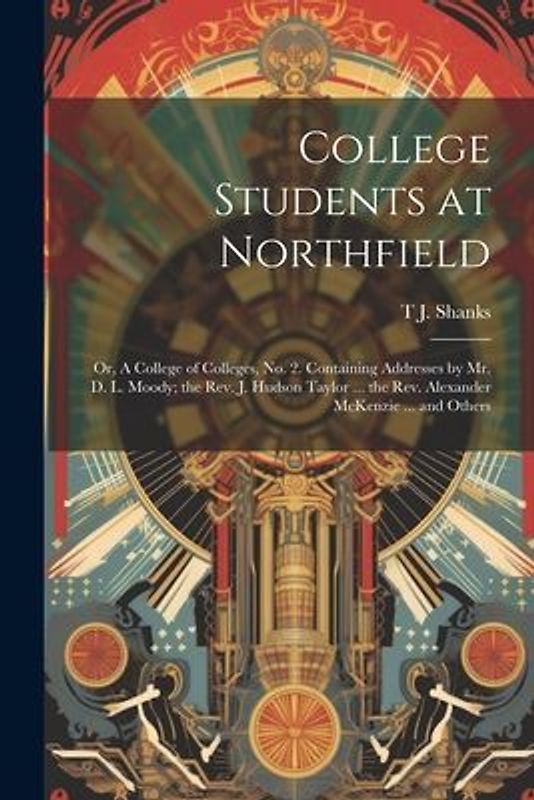 College Students at Northfield; or, A College of Colleges, no. 2. Containing Addresses by Mr. D. L. Moody; the Rev. J. Hudson Taylor ... the Rev. Alex