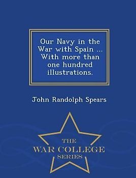 Our Navy in the War with Spain ... with More Than One Hundred Illustrations. - War College Series