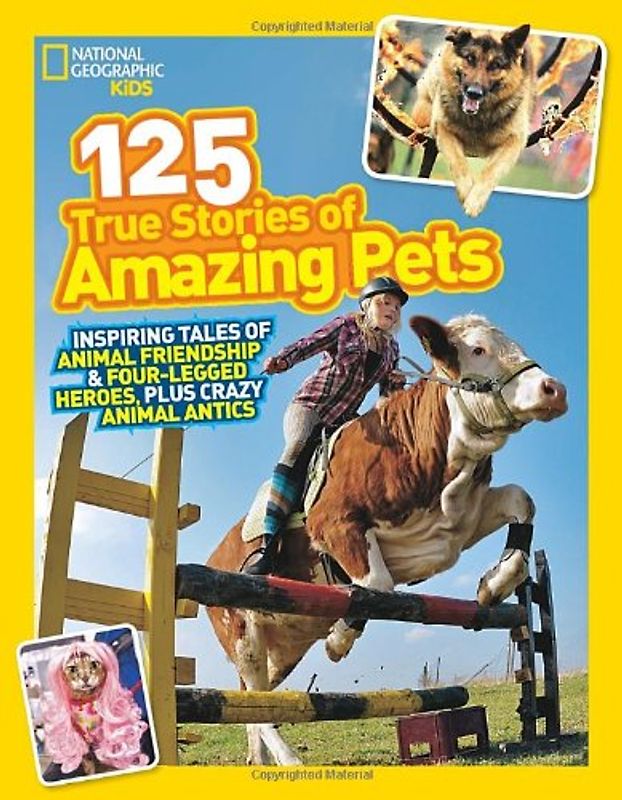 National Geographic Kids 125 True Stories of Amazing Pets: Inspiring Tales of Animal Friendship and Four-legged Heroes, Plus Crazy Animal Antics - National Geographic Kids
