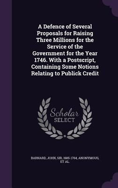 A Defence of Several Proposals for Raising Three Millions for the Service of the Government for the Year 1746. With a Postscript, Containing Some Notions Relating to Publick Credit