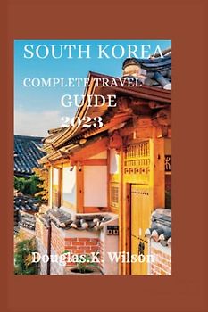 SOUTH KOREA COMPLETE TRAVEL GUIDE 2023: Using this comprehension guide to arranging the idea trip,beginners can discover hidden gems while learning ... customs and cultural history of South Korea