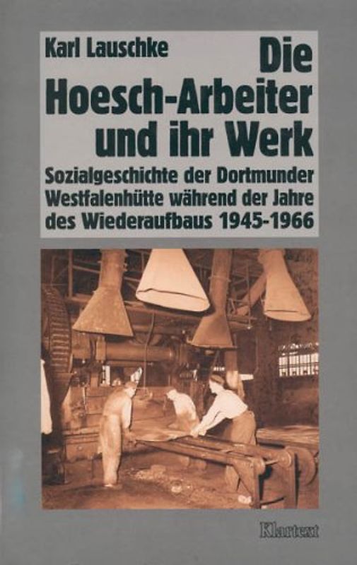 Die Hoesch-Arbeiter und ihr Werk. Sozialgeschichte der Dortmunder Westfalenhütte während der Jahre des Wiederaufbaus 1945-1966