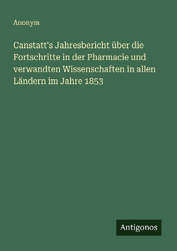 Canstatt's Jahresbericht über die Fortschritte in der Pharmacie und verwandten Wissenschaften in allen Ländern im Jahre 1853