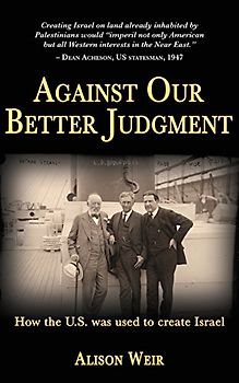 Against Our Better Judgment: The hidden history of how the United States was used to create Israel - Weir, Alison