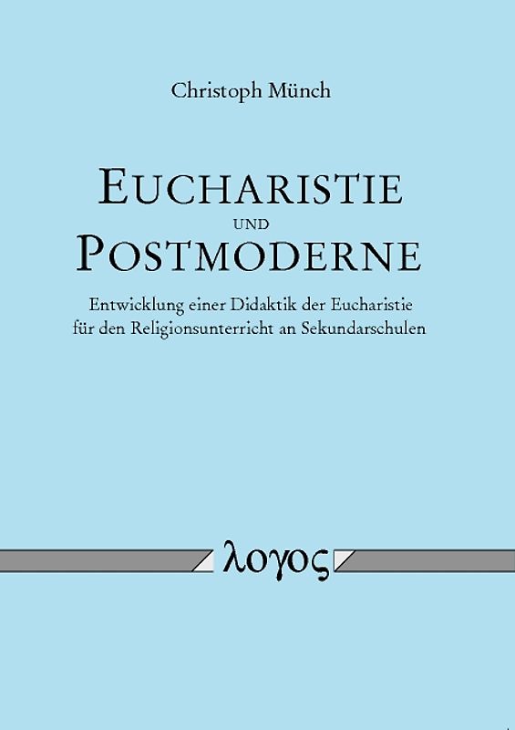 Eucharistie und Postmoderne - Entwicklung einer Didaktik der Eucharistie für den Religionsunterricht an Sekundarschulen